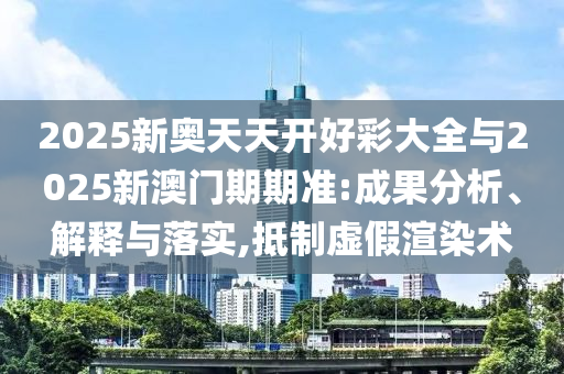 2025新奧天天開好彩大全與2025新澳門期期準:成果分析、解釋與落實,抵制虛假渲染術